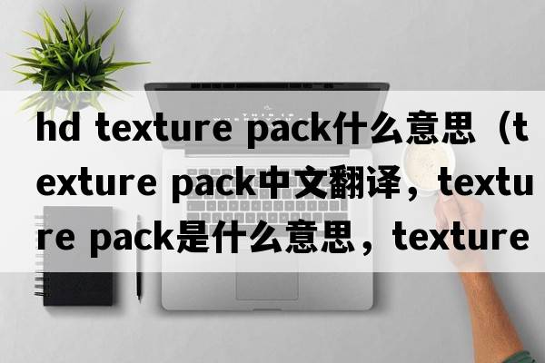hd texture pack什么意思（texture pack中文翻譯，texture pack是什么意思，texture pack發(fā)音、用法及例句）