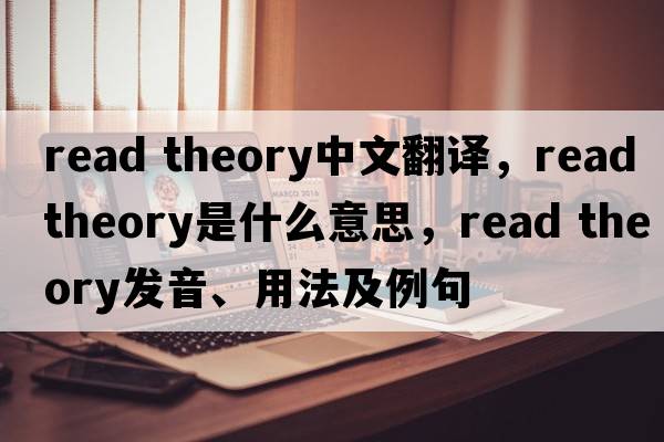 read theory中文翻譯，read theory是什么意思，read theory發(fā)音、用法及例句