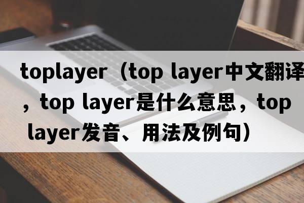 toplayer（top layer中文翻譯，top layer是什么意思，top layer發(fā)音、用法及例句）