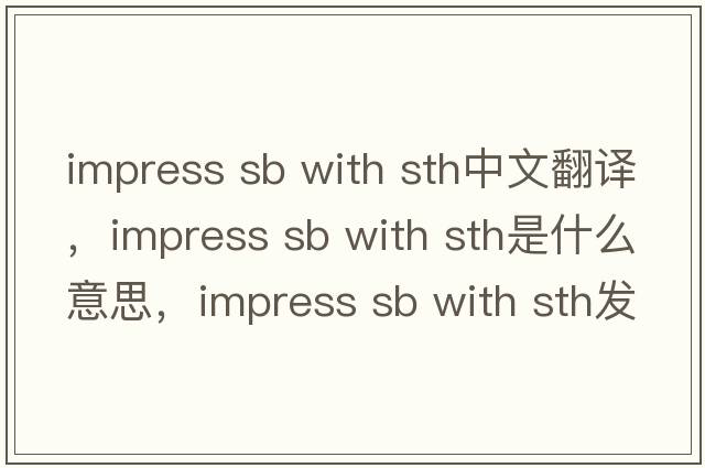 impress sb with sth中文翻譯，impress sb with sth是什么意思，impress sb with sth發(fā)音、用法及例句