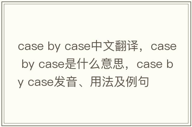 case by case中文翻譯，case by case是什么意思，case by case發(fā)音、用法及例句