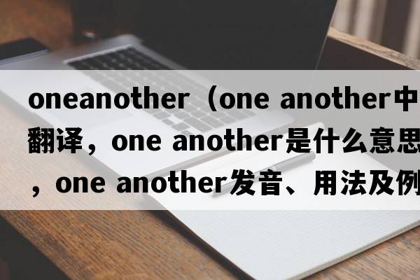 oneanother（one another中文翻譯，one another是什么意思，one another發(fā)音、用法及例句）