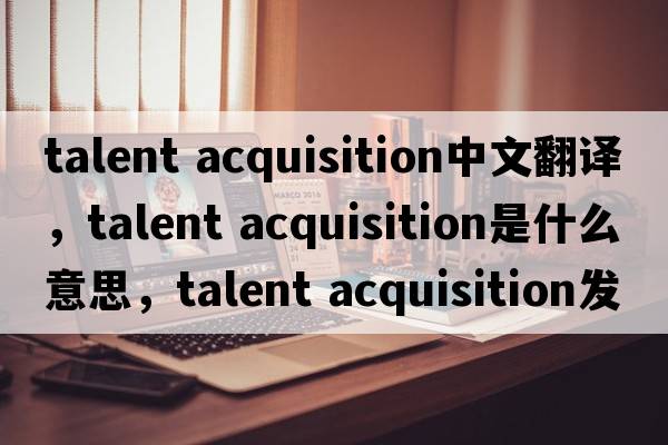 talent acquisition中文翻譯，talent acquisition是什么意思，talent acquisition發(fā)音、用法及例句