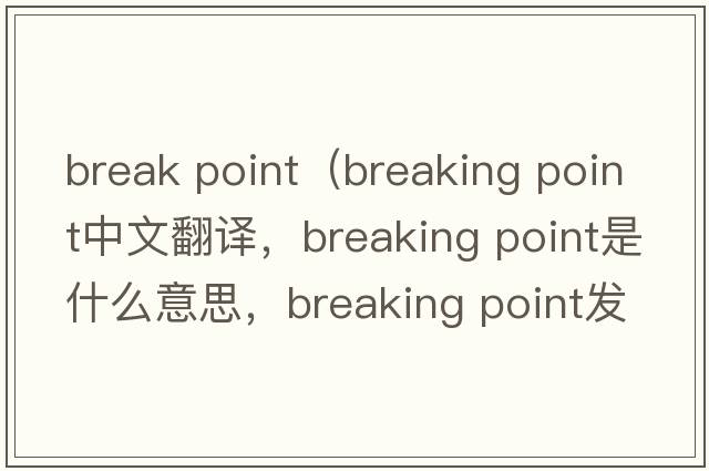 break point（breaking point中文翻譯，breaking point是什么意思，breaking point發(fā)音、用法及例句）