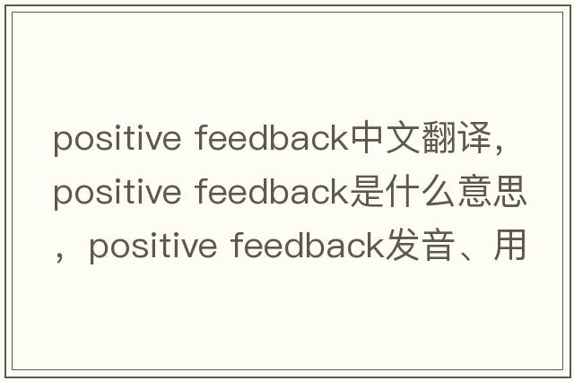 positive feedback中文翻譯，positive feedback是什么意思，positive feedback發(fā)音、用法及例句