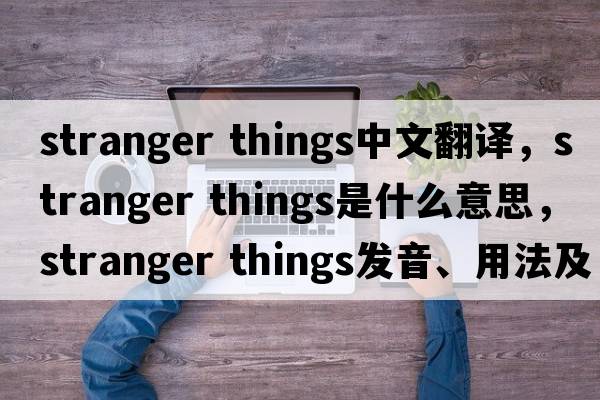 stranger things中文翻譯，stranger things是什么意思，stranger things發(fā)音、用法及例句