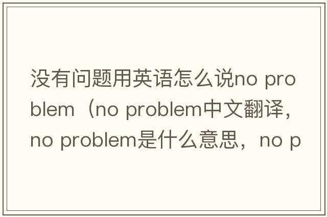沒(méi)有問(wèn)題用英語(yǔ)怎么說(shuō)no problem（No problem中文翻譯，No problem是什么意思，No problem發(fā)音、用法及例句）