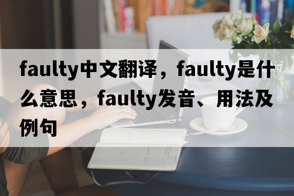 faulty中文翻譯，faulty是什么意思，faulty發(fā)音、用法及例句