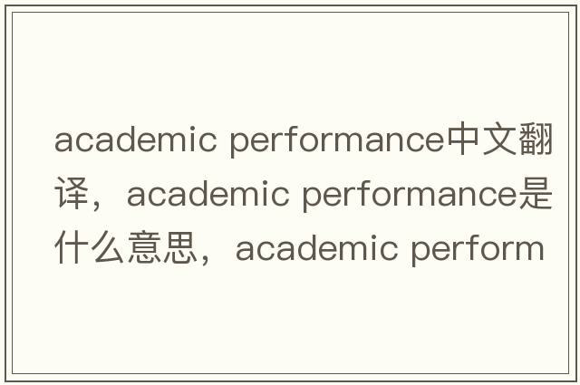 academic performance中文翻譯，academic performance是什么意思，academic performance發(fā)音、用法及例句