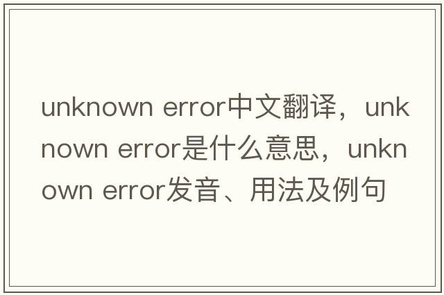 unknown error中文翻譯，unknown error是什么意思，unknown error發(fā)音、用法及例句