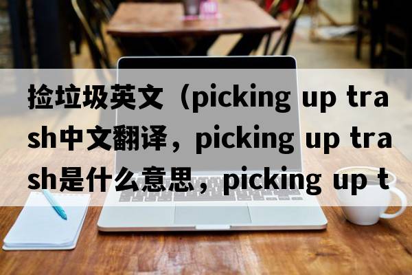 撿垃圾英文（picking up trash中文翻譯，picking up trash是什么意思，picking up trash發(fā)音、用法及例句）