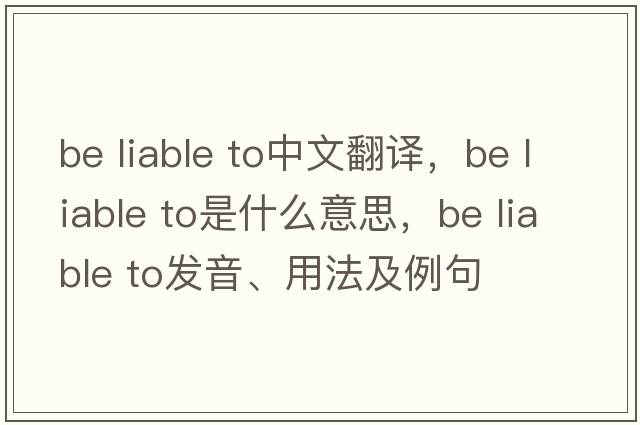 be liable to中文翻譯，be liable to是什么意思，be liable to發(fā)音、用法及例句