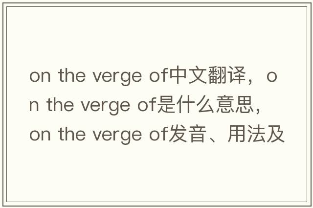 on the verge of中文翻譯，on the verge of是什么意思，on the verge of發(fā)音、用法及例句