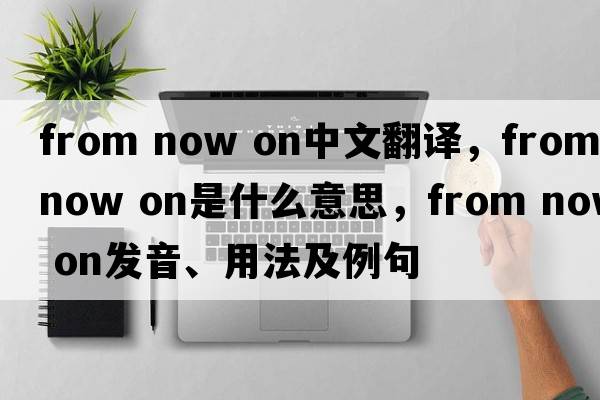 from now on中文翻譯，from now on是什么意思，from now on發(fā)音、用法及例句
