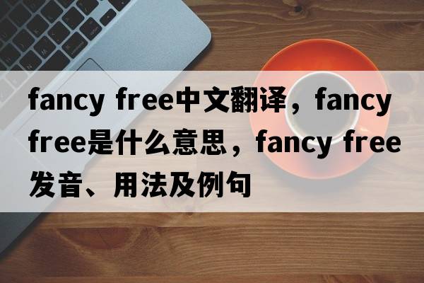 fancy free中文翻譯，fancy free是什么意思，fancy free發(fā)音、用法及例句