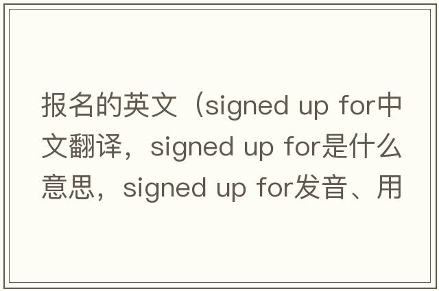 報名的英文（signed up for中文翻譯，signed up for是什么意思，signed up for發(fā)音、用法及例句）