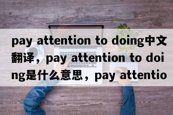 pay attention to doing中文翻譯，pay attention to doing是什么意思，pay attention to doing發(fā)音、用法及例句
