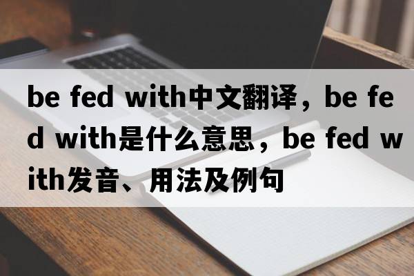 be fed with中文翻譯，be fed with是什么意思，be fed with發(fā)音、用法及例句