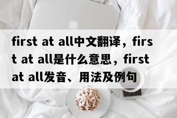 first at all中文翻譯，first at all是什么意思，first at all發(fā)音、用法及例句