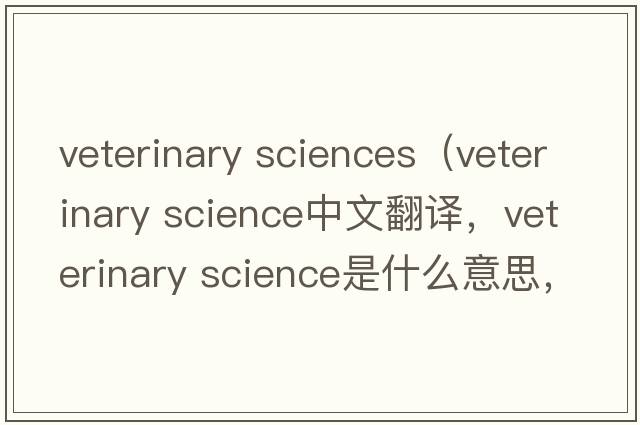 veterinary sciences（veterinary science中文翻譯，veterinary science是什么意思，veterinary science發(fā)音、用法及例句）