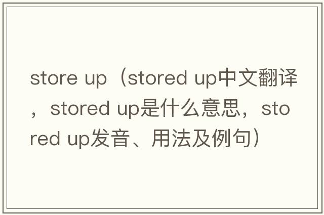 store up（stored up中文翻譯，stored up是什么意思，stored up發(fā)音、用法及例句）