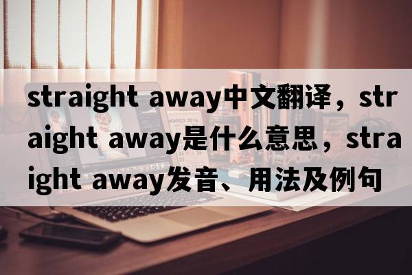 straight away中文翻譯，straight away是什么意思，straight away發(fā)音、用法及例句