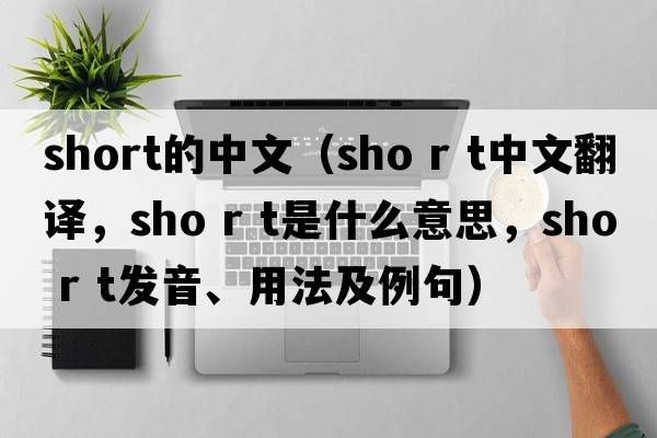 short的中文（sho r t中文翻譯，sho r t是什么意思，sho r t發(fā)音、用法及例句）