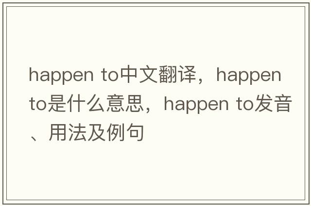 happen to中文翻譯，happen to是什么意思，happen to發(fā)音、用法及例句