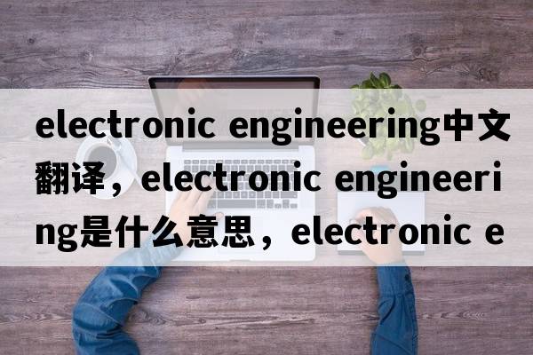 electronic engineering中文翻譯，electronic engineering是什么意思，electronic engineering發(fā)音、用法及例句