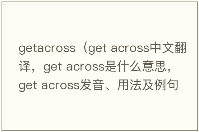 getacross（get across中文翻譯，get across是什么意思，get across發(fā)音、用法及例句）