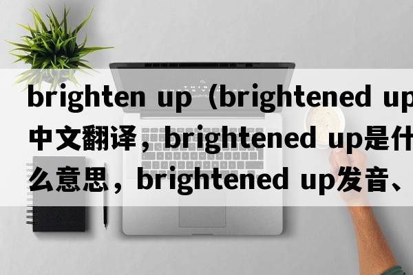 brighten up（brightened up中文翻譯，brightened up是什么意思，brightened up發(fā)音、用法及例句）