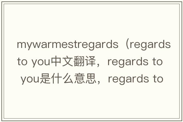 mywarmestregards（regards to you中文翻譯，regards to you是什么意思，regards to you發(fā)音、用法及例句）