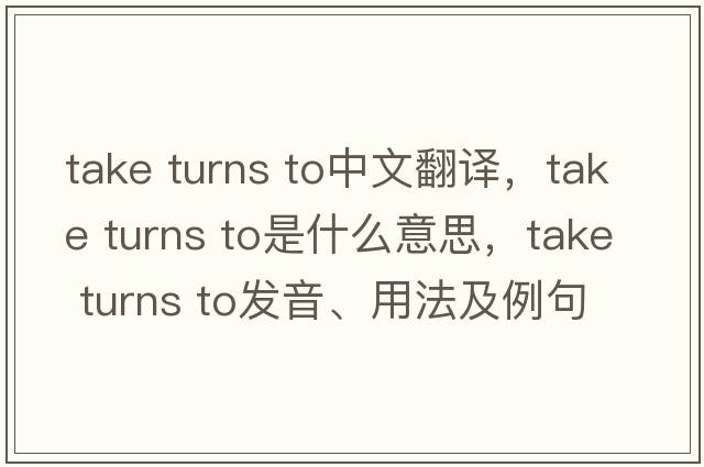 take turns to中文翻譯，take turns to是什么意思，take turns to發(fā)音、用法及例句