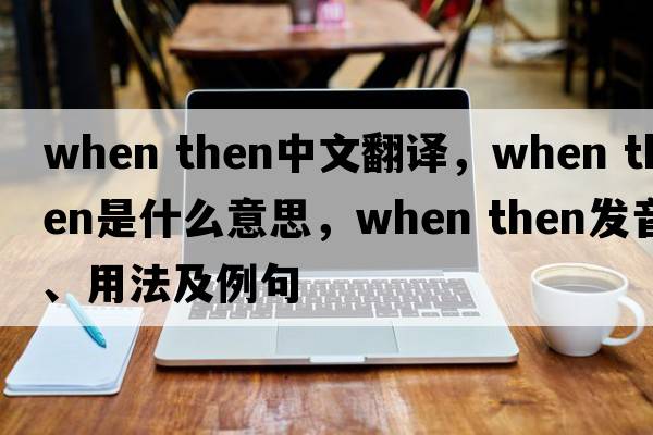 when then中文翻譯，when then是什么意思，when then發(fā)音、用法及例句