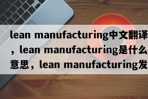 lean manufacturing中文翻譯，lean manufacturing是什么意思，lean manufacturing發(fā)音、用法及例句