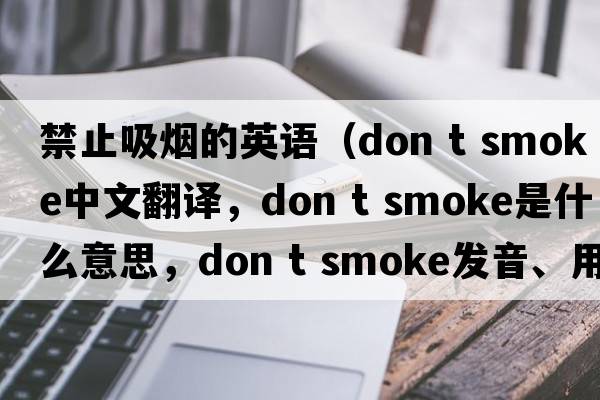禁止吸煙的英語(yǔ)（don t smoke中文翻譯，don t smoke是什么意思，don t smoke發(fā)音、用法及例句）