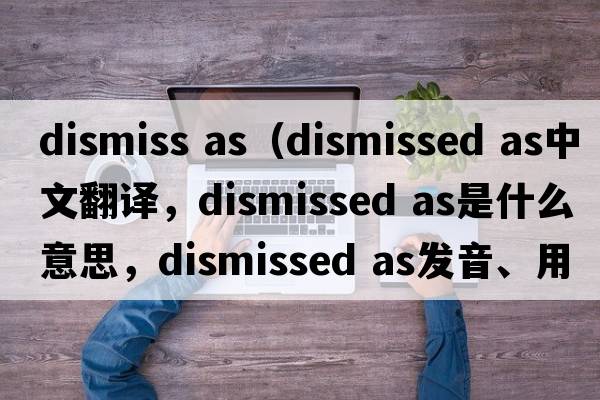 dismiss as（dismissed as中文翻譯，dismissed as是什么意思，dismissed as發(fā)音、用法及例句）