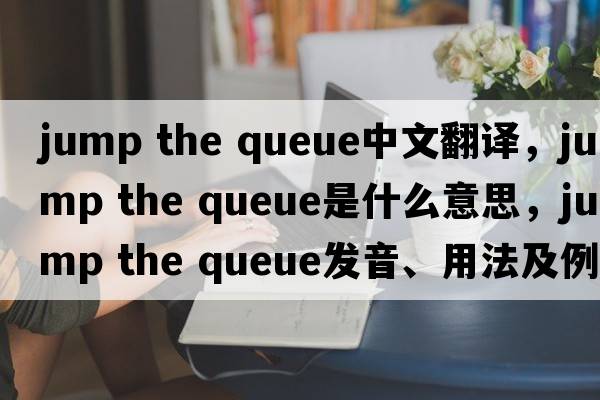 jump the queue中文翻譯，jump the queue是什么意思，jump the queue發(fā)音、用法及例句