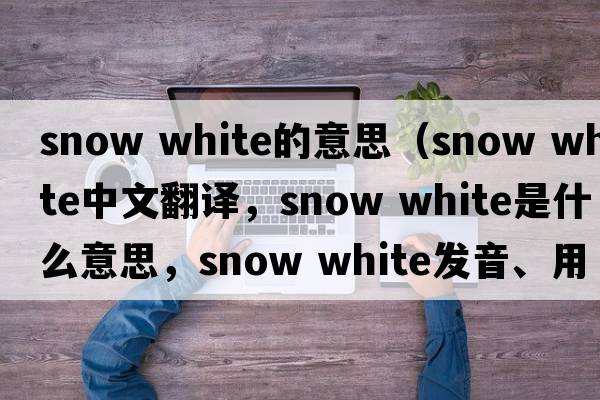 snow white的意思（snow white中文翻譯，snow white是什么意思，snow white發(fā)音、用法及例句）