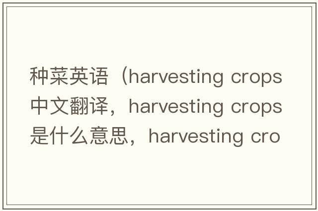 種菜英語(yǔ)（harvesting crops中文翻譯，harvesting crops是什么意思，harvesting crops發(fā)音、用法及例句）
