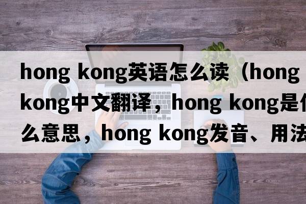 hong kong英語(yǔ)怎么讀（Hong kong中文翻譯，Hong kong是什么意思，Hong kong發(fā)音、用法及例句）