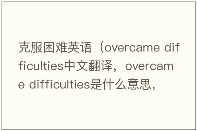 克服困難英語(yǔ)（overcame difficulties中文翻譯，overcame difficulties是什么意思，overcame difficulties發(fā)音、用法及例句）