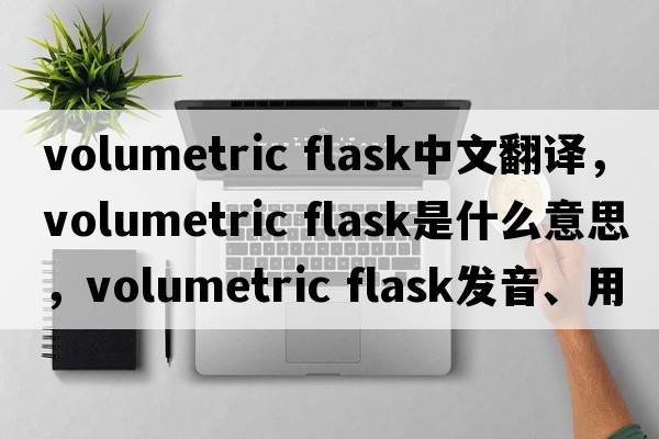 volumetric flask中文翻譯，volumetric flask是什么意思，volumetric flask發(fā)音、用法及例句