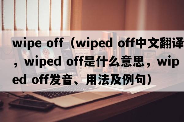 wipe off（wiped off中文翻譯，wiped off是什么意思，wiped off發(fā)音、用法及例句）