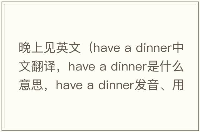 晚上見(jiàn)英文（have a dinner中文翻譯，have a dinner是什么意思，have a dinner發(fā)音、用法及例句）