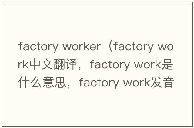 factory worker（factory work中文翻譯，factory work是什么意思，factory work發(fā)音、用法及例句）
