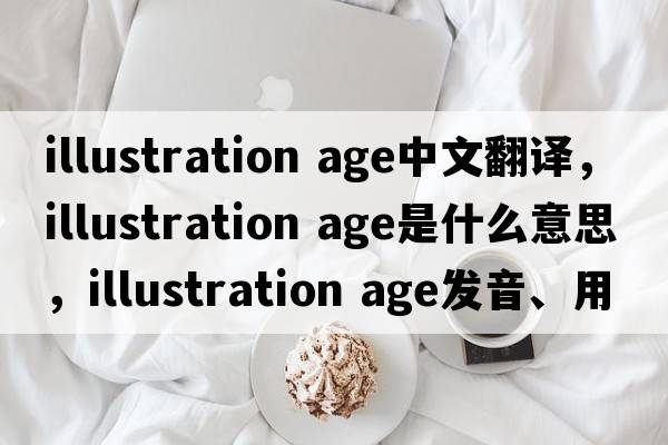 illustration age中文翻譯，illustration age是什么意思，illustration age發(fā)音、用法及例句