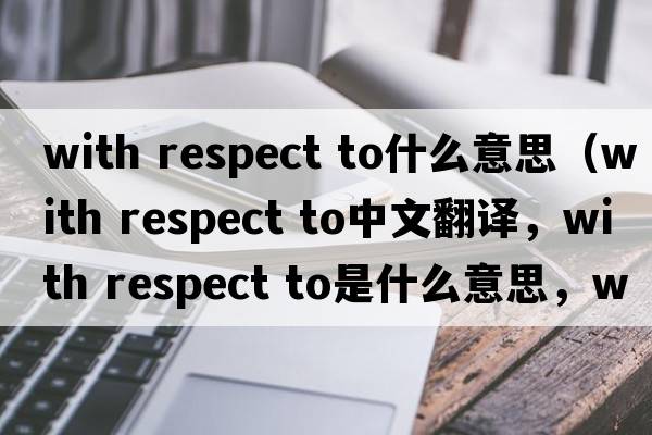 with respect to什么意思（with respect to中文翻譯，with respect to是什么意思，with respect to發(fā)音、用法及例句）