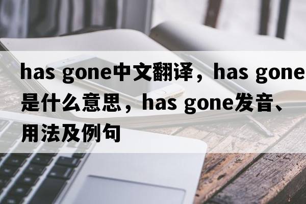 has gone中文翻譯，has gone是什么意思，has gone發(fā)音、用法及例句