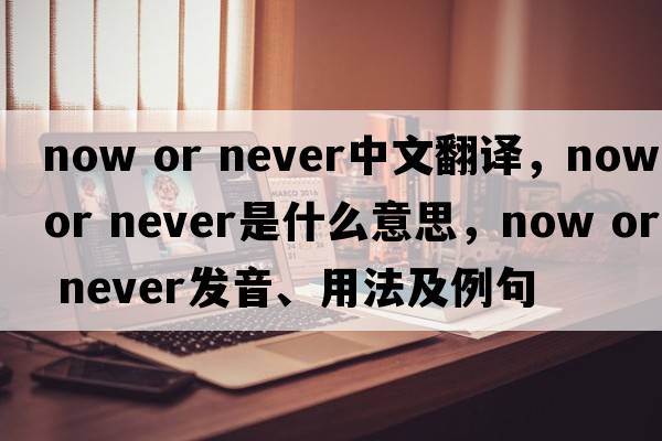 now or never中文翻譯，now or never是什么意思，now or never發(fā)音、用法及例句